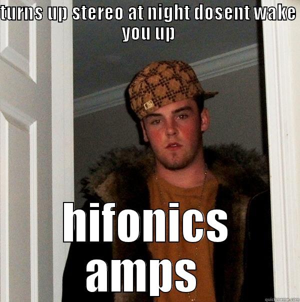 TURNS UP STEREO AT NIGHT DOSENT WAKE YOU UP HIFONICS AMPS  Scumbag Steve