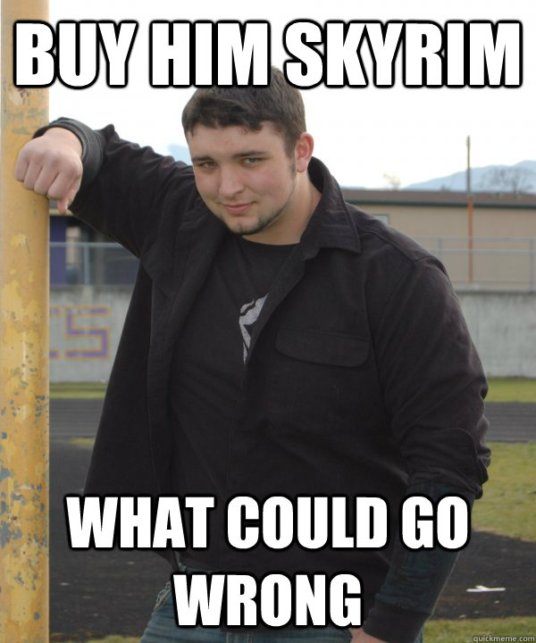 buy him skyrim what could go wrong  