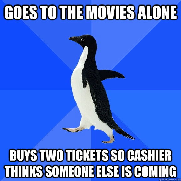 Goes to the movies alone Buys two tickets so cashier thinks someone else is coming  Socially Awkward Penguin