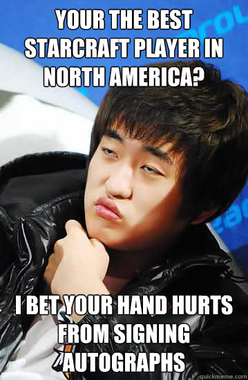 Your the best starcraft player in North America?
 I bet your hand hurts from signing autographs - Your the best starcraft player in North America?
 I bet your hand hurts from signing autographs  Flash unimpressed