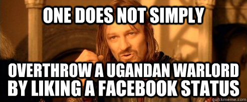 One does not simply Overthrow a Ugandan Warlord By Liking a Facebook Status - One does not simply Overthrow a Ugandan Warlord By Liking a Facebook Status  One Does Not Simply