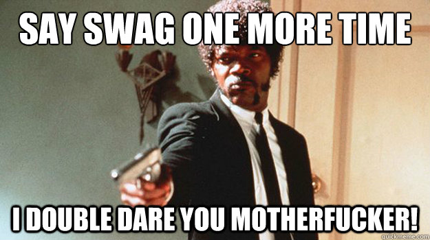 SAY SWAG ONE MORE TIME i double dare you motherfucker! - SAY SWAG ONE MORE TIME i double dare you motherfucker!  Jules Winnfield