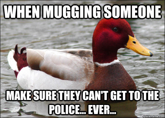 When mugging someone Make sure they can't get to the police... Ever...  Malicious Advice Mallard