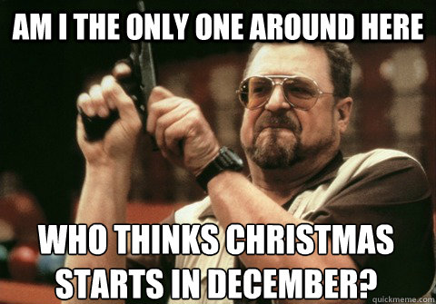Am I the only one around here who thinks christmas starts in december? - Am I the only one around here who thinks christmas starts in december?  Am I the only one