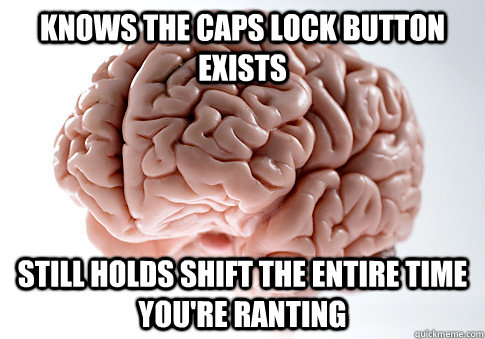 Knows the caps lock button exists still holds shift the entire time you're ranting  Scumbag Brain