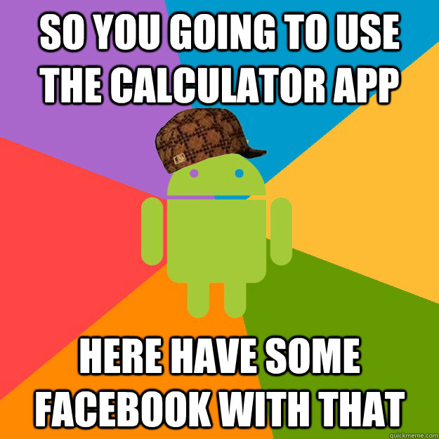 so you going to use the calculator app  here have some Facebook with that  scumbag android