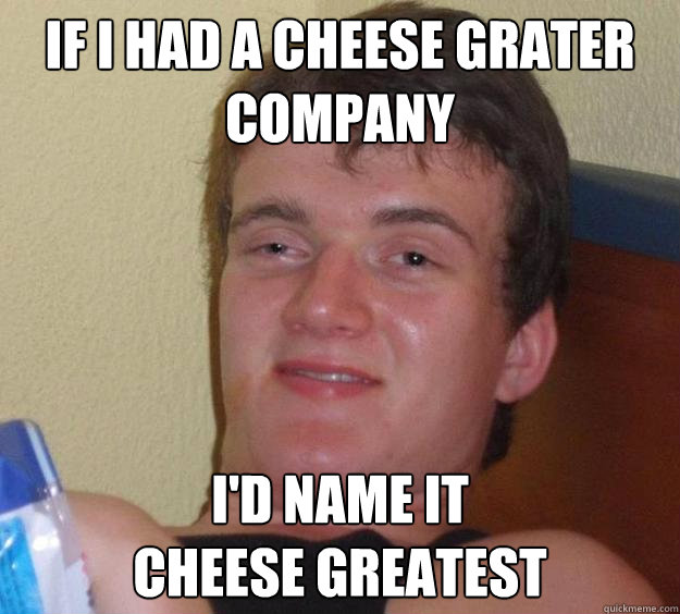 if I had a cheese grater company i'd name it
cheese greatest - if I had a cheese grater company i'd name it
cheese greatest  10 Guy
