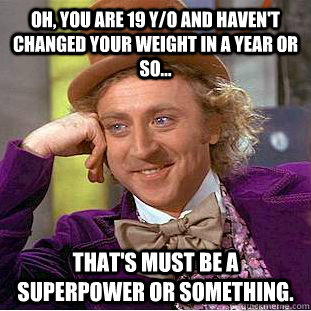oh, you are 19 y/o and haven't changed your weight in a year or so... that's must be a superpower or something.  Condescending Wonka