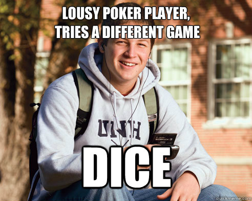 lousy poker player,
 Tries a different game Dice  College Freshman