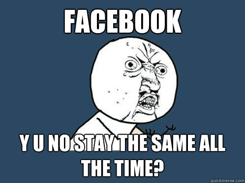Facebook y u no stay the same all the time?  Y U No