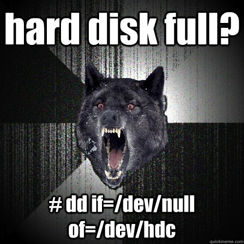 hard disk full? # dd if=/dev/null of=/dev/hdc  Insanity Wolf