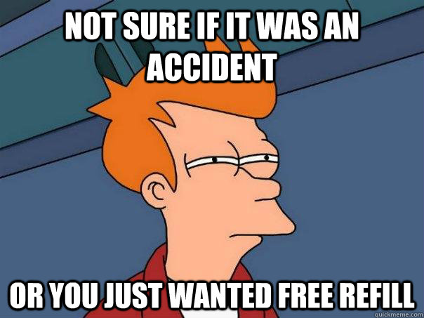 Not sure if it was an accident Or you just wanted free refill  Futurama Fry