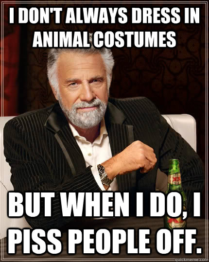 I don't always dress in animal costumes but when I do, I piss people off.  The Most Interesting Man In The World