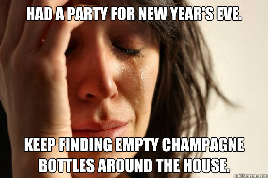 Had a party for New Year's eve. Keep finding empty champagne bottles around the house.  First World Problems