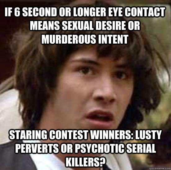 If 6 second or longer eye contact means sexual desire or murderous intent Staring contest winners: Lusty perverts or psychotic serial killers?  conspiracy keanu