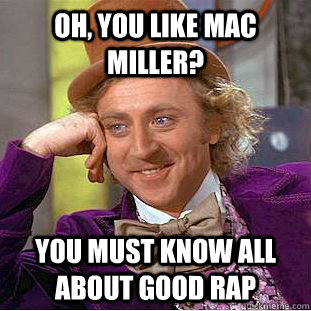 Oh, You like mac miller? You must know all about good rap  Creepy Wonka