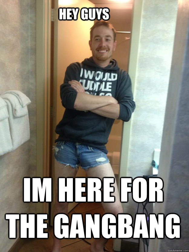 hey guys im here for the gangbang - hey guys im here for the gangbang  Misc