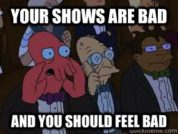 Your shows are bad and you should feel bad  Zoidberg