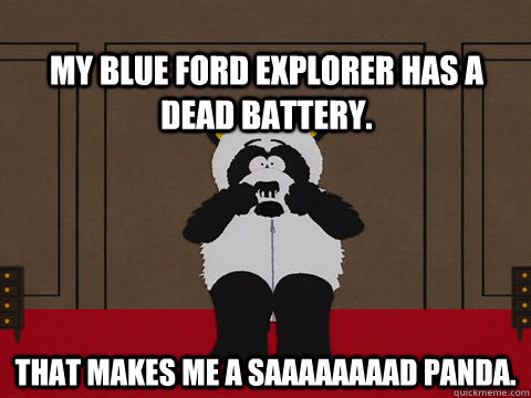My blue ford explorer has a dead battery. that makes me a saaaaaaaad panda.  Sad Panda
