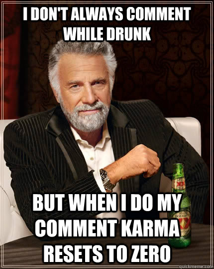 I don't always comment while drunk but when i do my comment karma resets to zero  The Most Interesting Man In The World