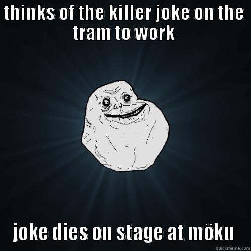 THINKS OF THE KILLER JOKE ON THE TRAM TO WORK JOKE DIES ON STAGE AT MÖKU Forever Alone