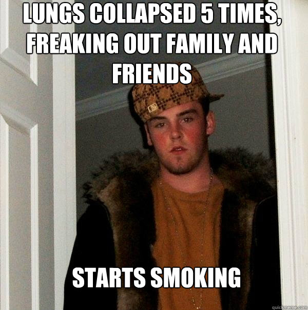 Lungs collapsed 5 times, freaking out family and friends  Starts smoking  - Lungs collapsed 5 times, freaking out family and friends  Starts smoking   Scumbag Steve