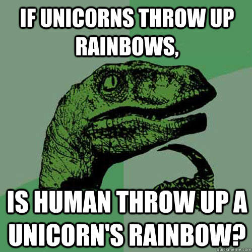 If unicorns throw up rainbows, Is human throw up a unicorn's rainbow?  Philosoraptor