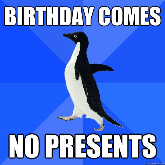 Birthday comes  NO PRESENTS  Socially Awkward Penguin