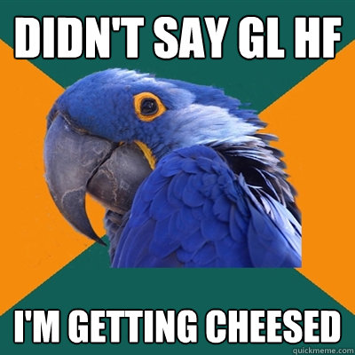 Didn't say GL HF I'm getting cheesed
  Paranoid Parrot