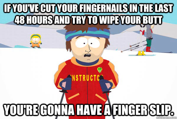 If you've cut your fingernails in the last 48 hours and try to wipe your butt You're gonna have a finger slip.   Super Cool Ski Instructor