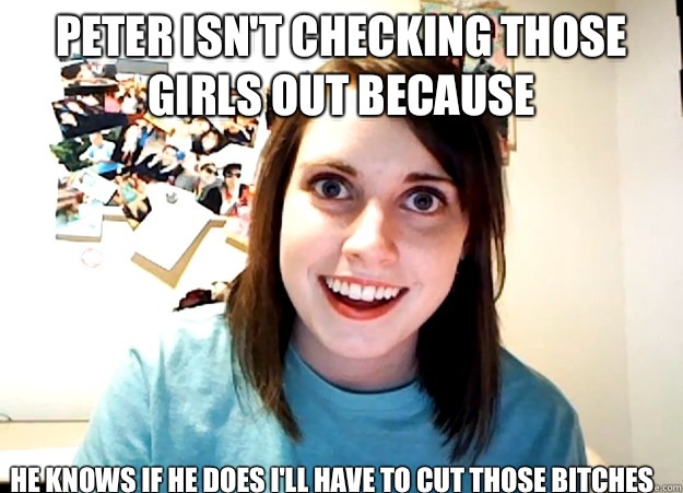 Peter isn't checking those girls out because He knows if he does I'll have to cut those Bitches  Overly Attached Girlfriend