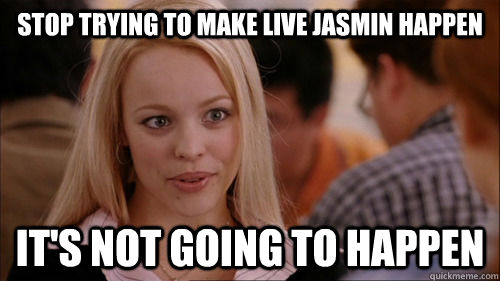 Stop trying to make live jasmin happen it's not going to happen  