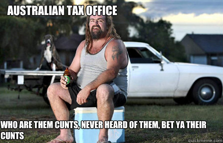 Australian Tax Office Who are them cunts, Never heard of them, bet ya their cunts - Australian Tax Office Who are them cunts, Never heard of them, bet ya their cunts  Aussie bogan