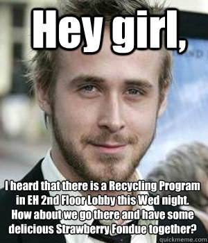 Hey girl, I heard that there is a Recycling Program in EH 2nd Floor Lobby this Wed night.  
How about we go there and have some delicious Strawberry Fondue together? - Hey girl, I heard that there is a Recycling Program in EH 2nd Floor Lobby this Wed night.  
How about we go there and have some delicious Strawberry Fondue together?  Misc