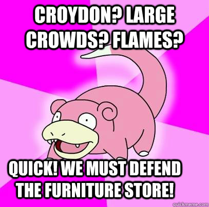 croydon? LARGE Crowds? flames? quick! we must defend the furniture store!  Slowpoke