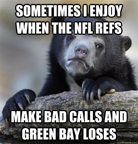 Sometimes I enjoy when the NFL refs Make bad calls and green bay loses  Confession Bear
