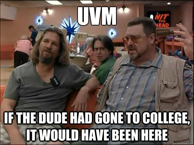 UVM IF THE DUDE HAD GONE TO COLLEGE, IT WOULD HAVE BEEN HERE  