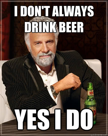 I don't always drink beer Yes i do - I don't always drink beer Yes i do  The Most Interesting Man In The World