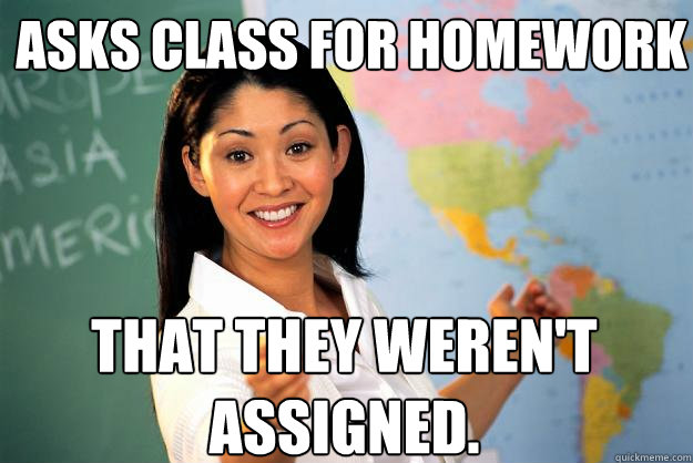 Asks class for homework That they weren't assigned.  Unhelpful High School Teacher