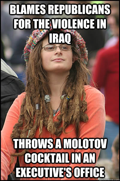 Blames Republicans for the violence in Iraq Throws a molotov cocktail in an executive's office  College Liberal