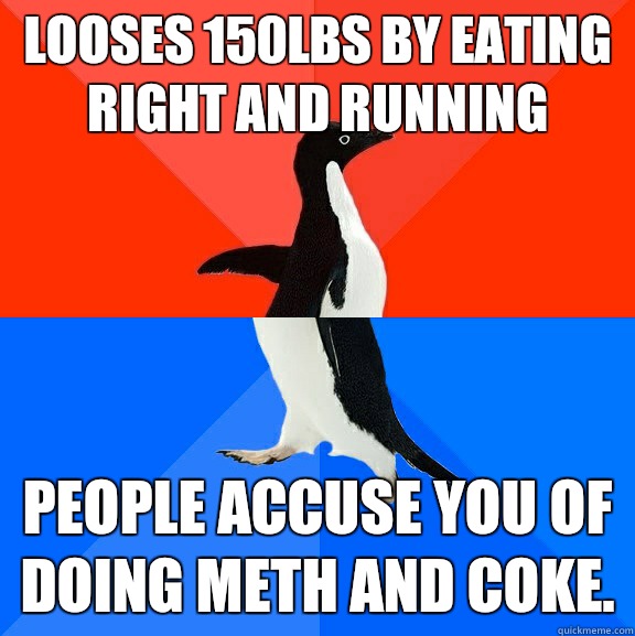 looses 150lbs by eating right and running  People accuse you of doing meth and coke.   Socially Awesome Awkward Penguin