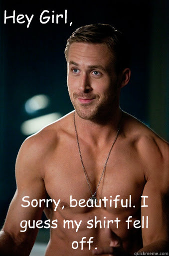 Sorry, beautiful. I guess my shirt fell off. Hey Girl,  Ego Ryan Gosling