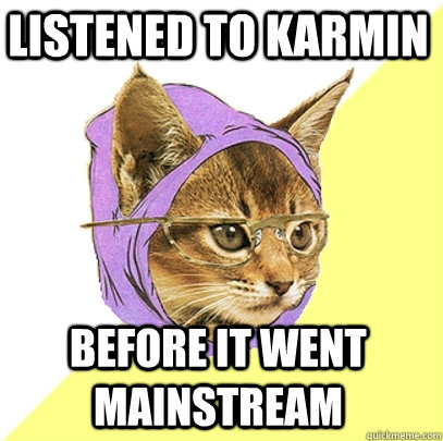LISTENED TO KARMIN BEFORE IT WENT MAINSTREAM  Hipster Kitty