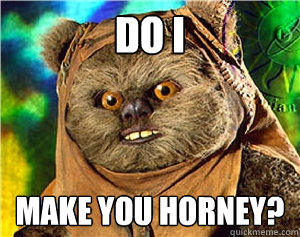 do i make you horney?  Rape Ewok