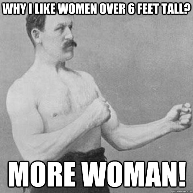 Why i like women over 6 feet tall? More woman!  overly manly man