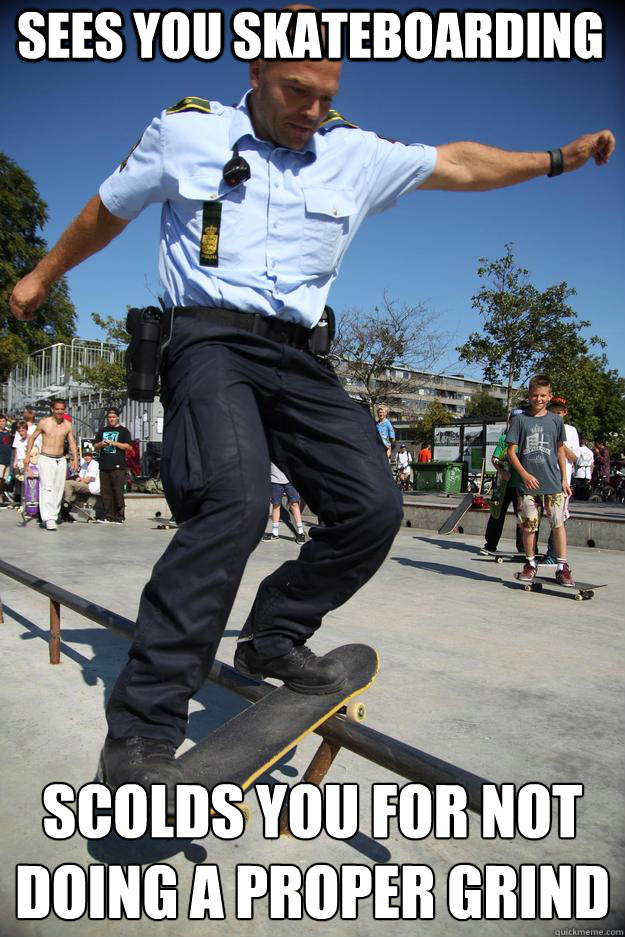 Sees you skateboarding  Scolds you for not doing a proper grind  
 - Sees you skateboarding  Scolds you for not doing a proper grind  
  Skateboard Cop