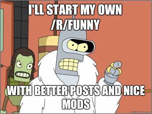 I'll start my own /r/funny With better posts and nice mods  Blackjack Bender