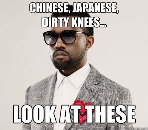 chinese, japanese,
dirty knees... look at these - chinese, japanese,
dirty knees... look at these  Romantic Kanye