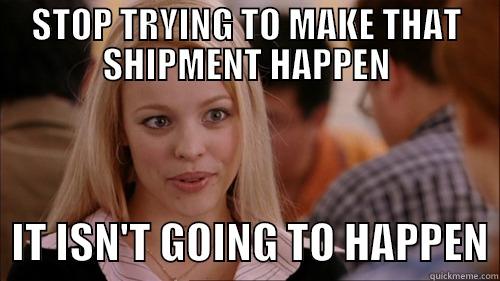 stop trying - STOP TRYING TO MAKE THAT SHIPMENT HAPPEN   IT ISN'T GOING TO HAPPEN regina george