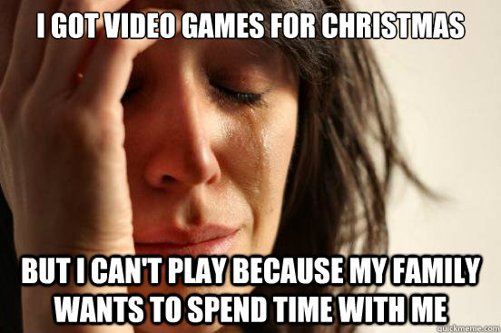 I got video games for Christmas but I can't play because my family wants to spend time with me - I got video games for Christmas but I can't play because my family wants to spend time with me  Misc
